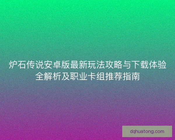 炉石传说安卓版最新玩法攻略与下载体验全解析及职业卡组推荐指南
