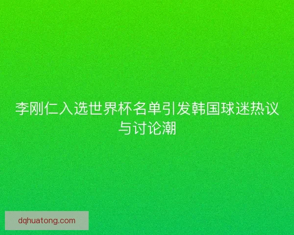 李刚仁入选世界杯名单引发韩国球迷热议与讨论潮