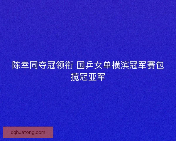 陈幸同夺冠领衔 国乒女单横滨冠军赛包揽冠亚军