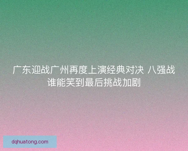 广东迎战广州再度上演经典对决 八强战谁能笑到最后挑战加剧