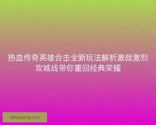 热血传奇英雄合击全新玩法解析激战激烈攻城战带你重回经典荣耀