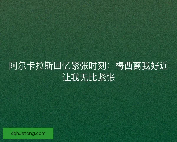 阿尔卡拉斯回忆紧张时刻：梅西离我好近让我无比紧张