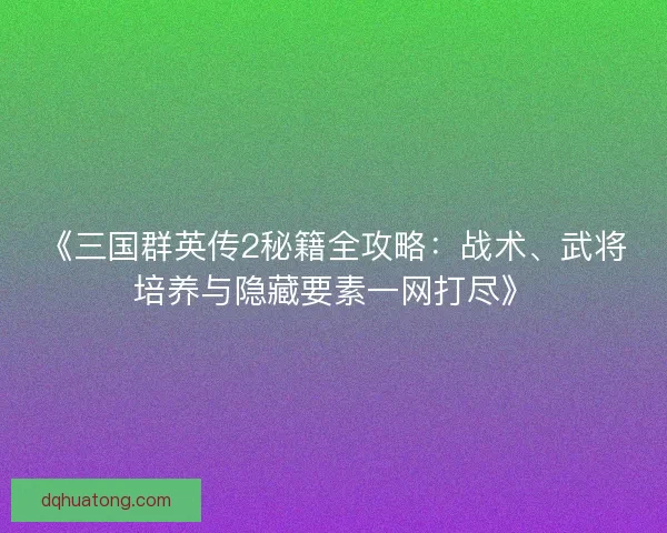 《三国群英传2秘籍全攻略：战术、武将培养与隐藏要素一网打尽》