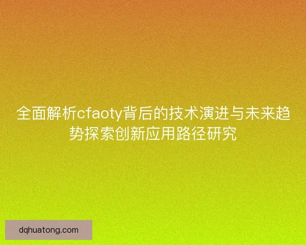全面解析cfaoty背后的技术演进与未来趋势探索创新应用路径研究