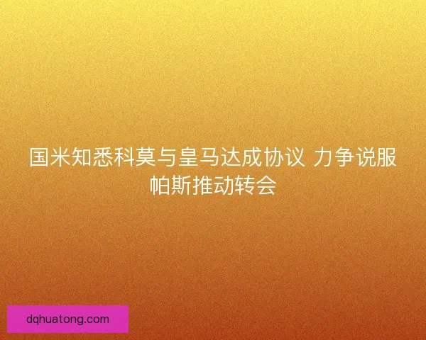 国米知悉科莫与皇马达成协议 力争说服帕斯推动转会 国米知悉科莫与皇马达成协议 力争说服帕斯推动转会