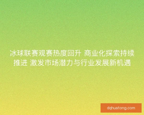 冰球联赛观赛热度回升 商业化探索持续推进 激发市场潜力与行业发展新机遇