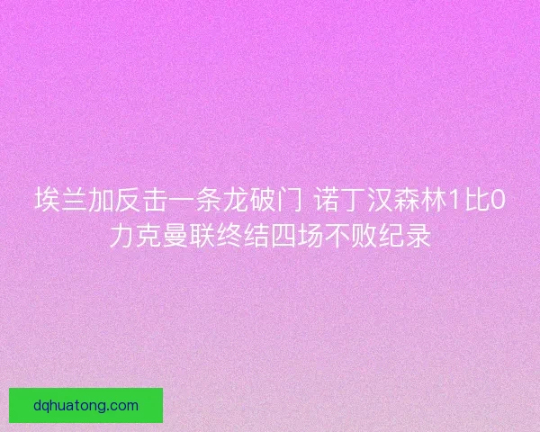 埃兰加反击一条龙破门 诺丁汉森林1比0力克曼联终结四场不败纪录 埃兰加反击一条龙破门 诺丁汉森林1比0力克曼联终结四场不败纪录