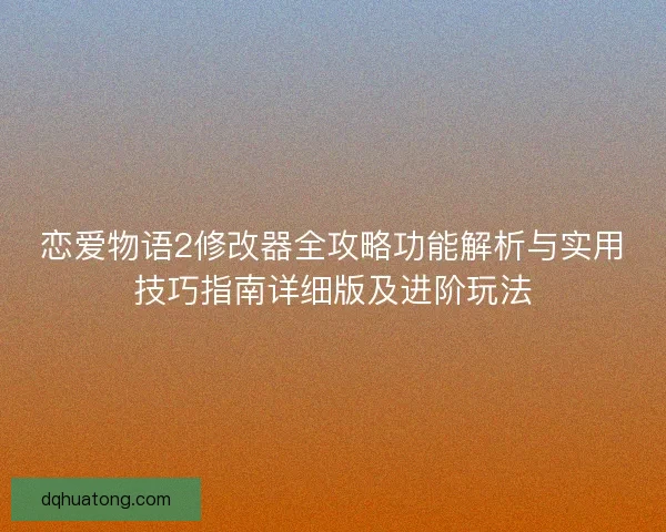 恋爱物语2修改器全攻略功能解析与实用技巧指南详细版及进阶玩法