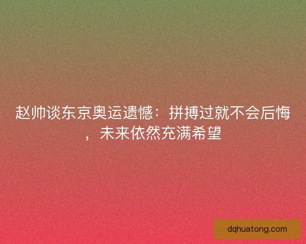 赵帅谈东京奥运遗憾：拼搏过就不会后悔，未来依然充满希望