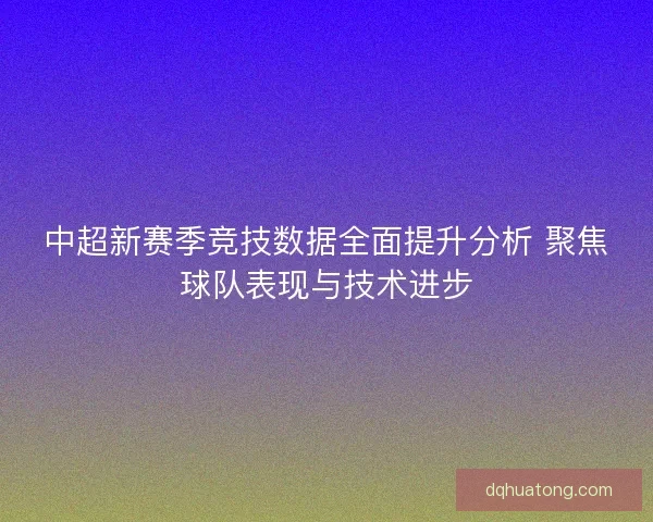 中超新赛季竞技数据全面提升分析 聚焦球队表现与技术进步