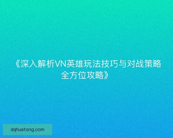 《深入解析VN英雄玩法技巧与对战策略全方位攻略》