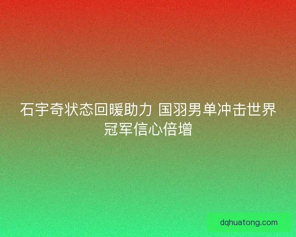 石宇奇状态回暖助力 国羽男单冲击世界冠军信心倍增